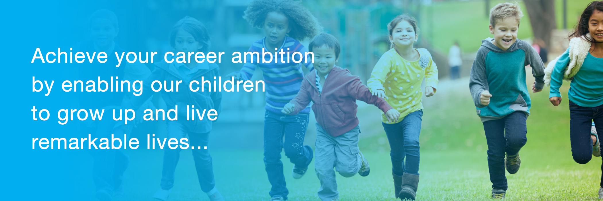 Achieve your career ambition by enabling our children to grow up and live remarkable lives...